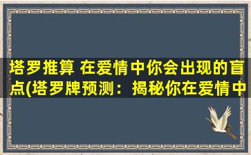 塔罗推算 在爱情中你会出现的盲点(塔罗牌预测：揭秘你在爱情中忽略的盲点)